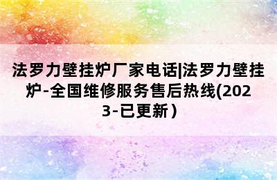 法罗力壁挂炉厂家电话|法罗力壁挂炉-全国维修服务售后热线(2023-已更新）